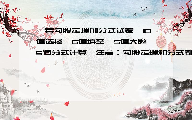 一套勾股定理加分式试卷,10道选择,6道填空,5道大题,5道分式计算,注意：勾股定理和分式都要有,还有一套反比例函数试卷,题型如上,只是不要分式计算.11道填空.两套试卷都要少画图.