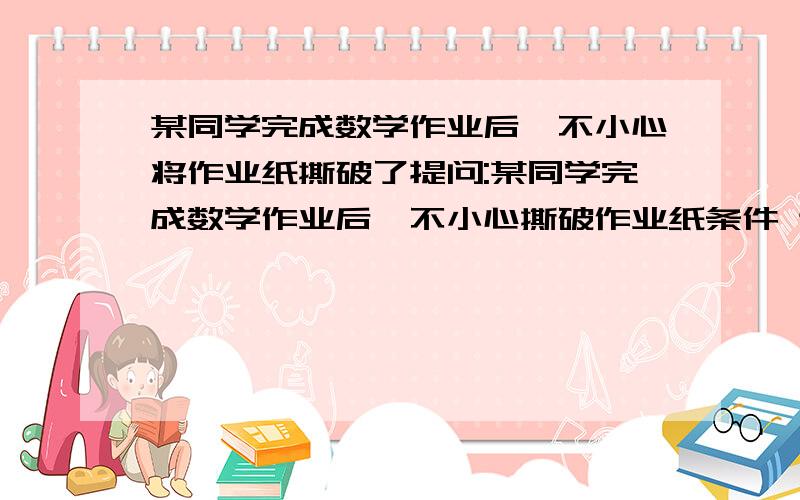 某同学完成数学作业后,不小心将作业纸撕破了提问:某同学完成数学作业后,不小心撕破作业纸条件 这个班数学期末考试是合格率为95％.成绩优秀的人数占全班的35％.成绩良好的人数比优秀的