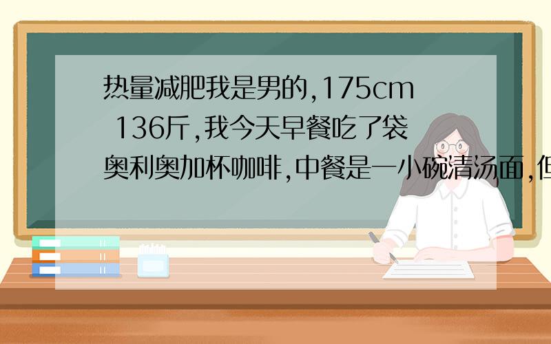 热量减肥我是男的,175cm 136斤,我今天早餐吃了袋奥利奥加杯咖啡,中餐是一小碗清汤面,但晚餐又吃了五小块绿豆饼,一天没吃别的东西,这样会长胖吗?