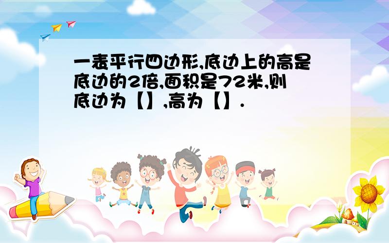 一表平行四边形,底边上的高是底边的2倍,面积是72米,则底边为【】,高为【】.