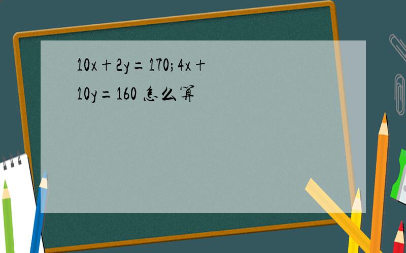 10x+2y=170;4x+10y=160 怎么算