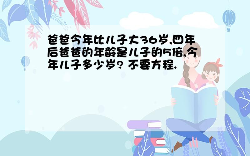 爸爸今年比儿子大36岁,四年后爸爸的年龄是儿子的5倍,今年儿子多少岁? 不要方程.