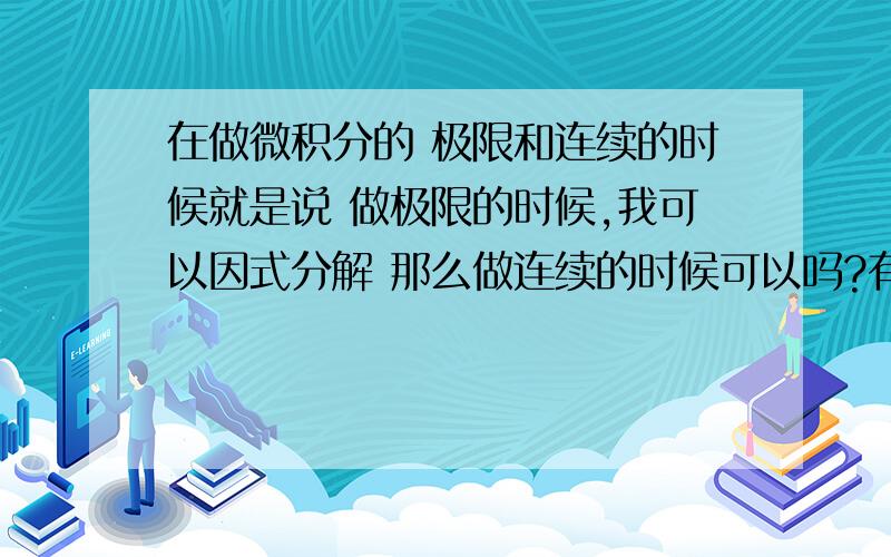 在做微积分的 极限和连续的时候就是说 做极限的时候,我可以因式分解 那么做连续的时候可以吗?有时候会让我们求f （x）的值 但是我不知道是不存在还是 可以因式分解的…… 举个例子吧,