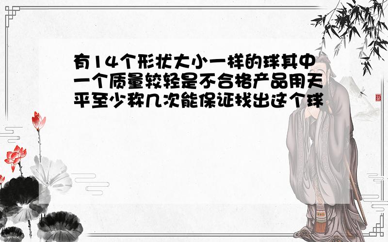 有14个形状大小一样的球其中一个质量较轻是不合格产品用天平至少称几次能保证找出这个球