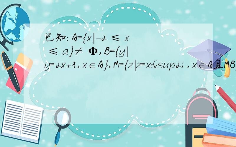 已知：A=｛x|-2 ≤ x ≤ a｝≠ Φ,B={y|y=2x+3,x∈A},M={z|z=x²,x∈A且MB},求a的取值范