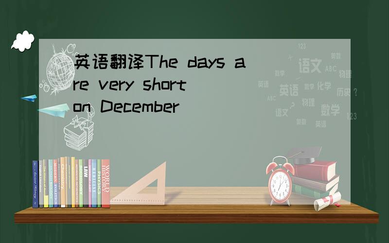 英语翻译The days are very short on December