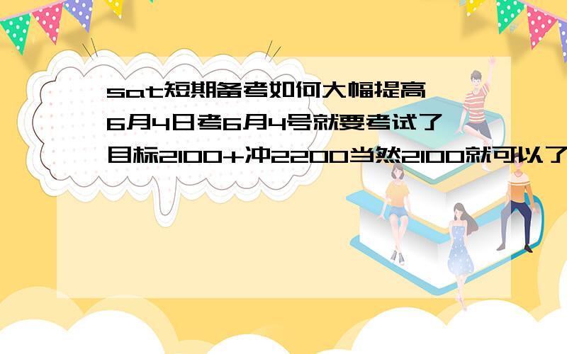 sat短期备考如何大幅提高 6月4日考6月4号就要考试了目标2100+冲2200当然2100就可以了现在情况真题还有SAT13套题那种做下来2020~2080徘徊语法错的比较多,阅读也不是很给力,基本上800 620 620的样子,