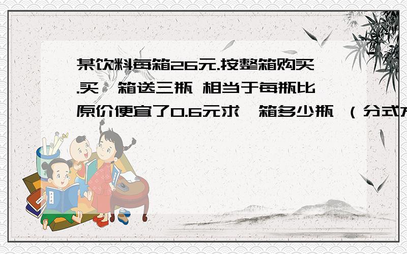 某饮料每箱26元.按整箱购买.买一箱送三瓶 相当于每瓶比原价便宜了0.6元求一箱多少瓶 （分式方程）