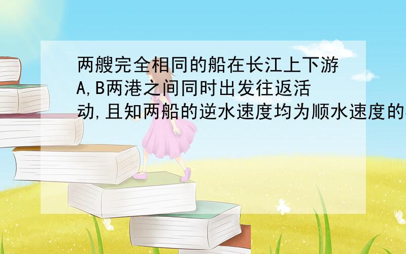 两艘完全相同的船在长江上下游A,B两港之间同时出发往返活动,且知两船的逆水速度均为顺水速度的3/5,两船第一次与第二次相遇点间的距离为9km,求AB两港之间的距离.