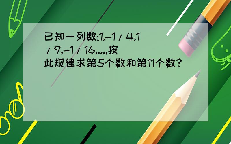 已知一列数:1,-1/4,1/9,-1/16,...,按此规律求第5个数和第11个数?