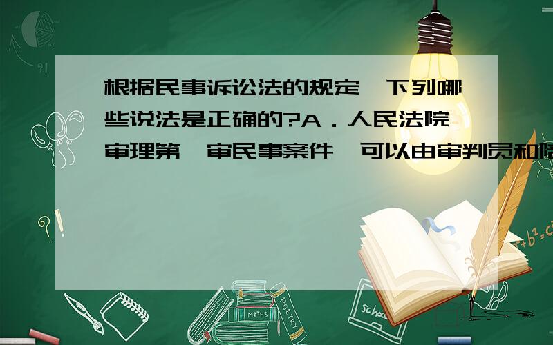 根据民事诉讼法的规定,下列哪些说法是正确的?A．人民法院审理第一审民事案件,可以由审判员和陪审员组成合议庭审理 B．人民法院审理第二审民事案件,只能由审判员组成合议庭 C．发回重