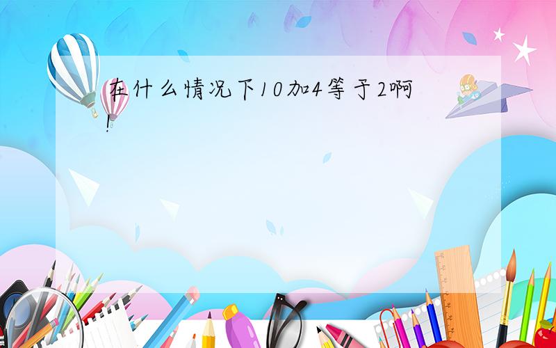 在什么情况下10加4等于2啊!