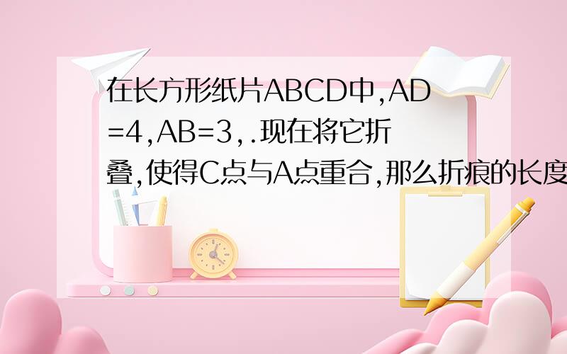 在长方形纸片ABCD中,AD=4,AB=3,.现在将它折叠,使得C点与A点重合,那么折痕的长度是多少?