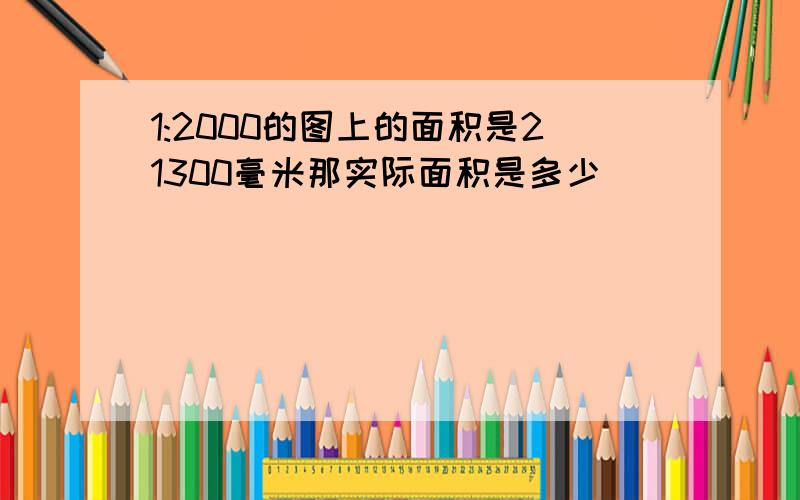 1:2000的图上的面积是21300毫米那实际面积是多少