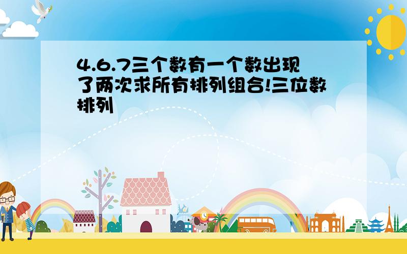 4.6.7三个数有一个数出现了两次求所有排列组合!三位数排列