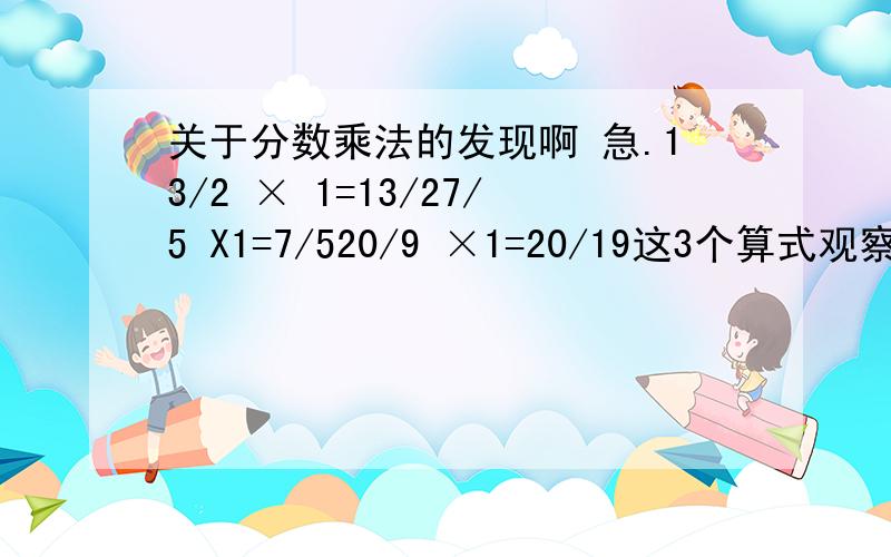 关于分数乘法的发现啊 急.13/2 × 1=13/27/5 X1=7/520/9 ×1=20/19这3个算式观察题目和结果,你发现了什么?对不起啊,第三个算式,不小心按到1了,得数是20分之9