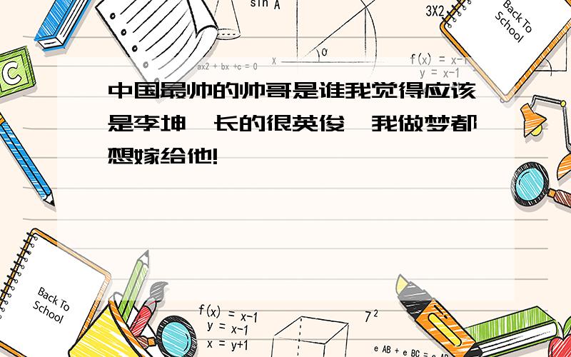 中国最帅的帅哥是谁我觉得应该是李坤,长的很英俊,我做梦都想嫁给他!