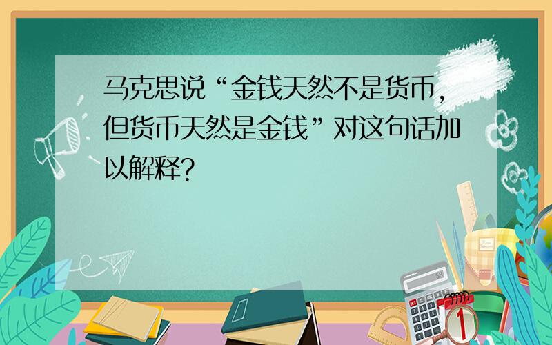 马克思说“金钱天然不是货币,但货币天然是金钱”对这句话加以解释?