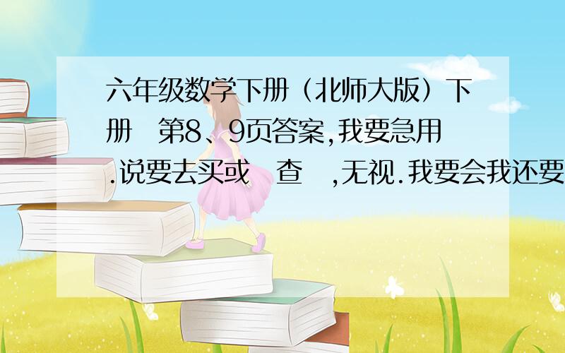 六年级数学下册（北师大版）下册旳第8、9页答案,我要急用.说要去买或旳查旳,无视.我要会我还要问嘛.3楼旳。那个，貌似不是额，是圆柱表面积。