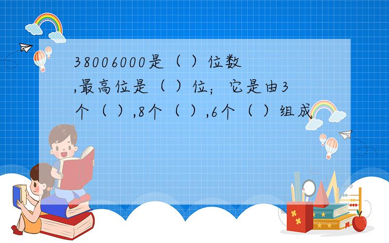 38006000是（ ）位数,最高位是（ ）位；它是由3个（ ）,8个（ ）,6个（ ）组成