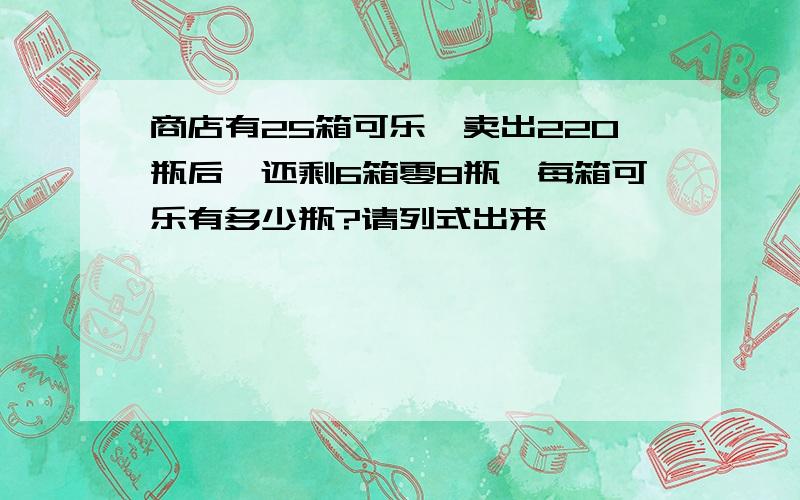 商店有25箱可乐,卖出220瓶后,还剩6箱零8瓶,每箱可乐有多少瓶?请列式出来