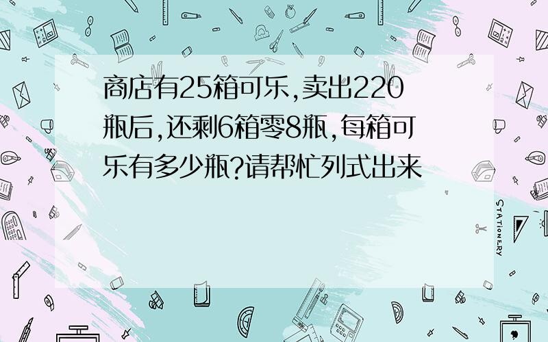 商店有25箱可乐,卖出220瓶后,还剩6箱零8瓶,每箱可乐有多少瓶?请帮忙列式出来