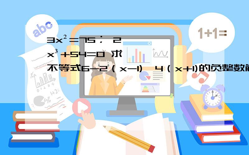 3x²=75； 2x³+54=0 求不等式6-2（x-1)≤4（x+1)的负整数解