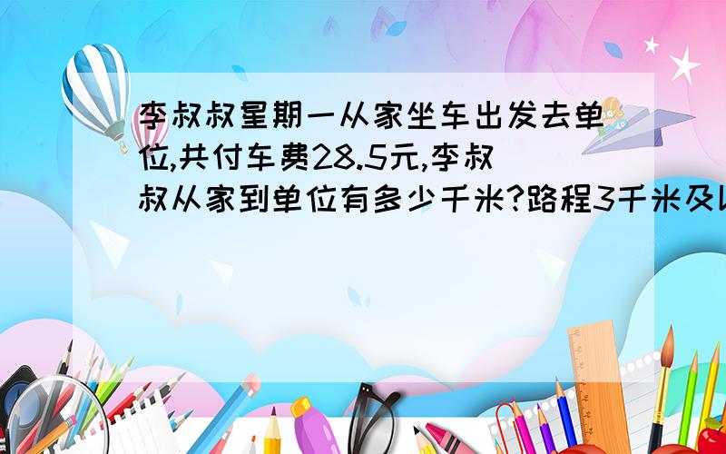 李叔叔星期一从家坐车出发去单位,共付车费28.5元,李叔叔从家到单位有多少千米?路程3千米及以下,收费6元,三千米以上,每增加一千米收费1.5元,李叔叔家到单位有多少远?