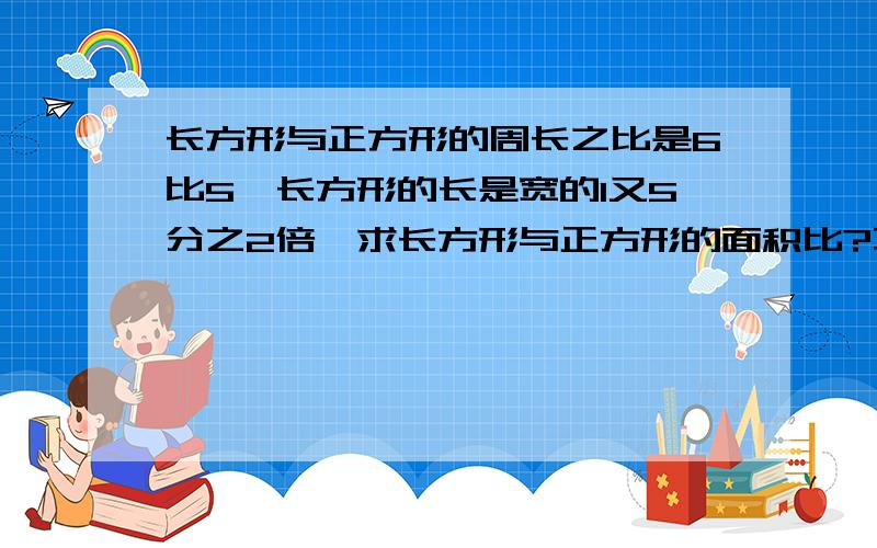 长方形与正方形的周长之比是6比5,长方形的长是宽的1又5分之2倍,求长方形与正方形的面积比?不要方程!