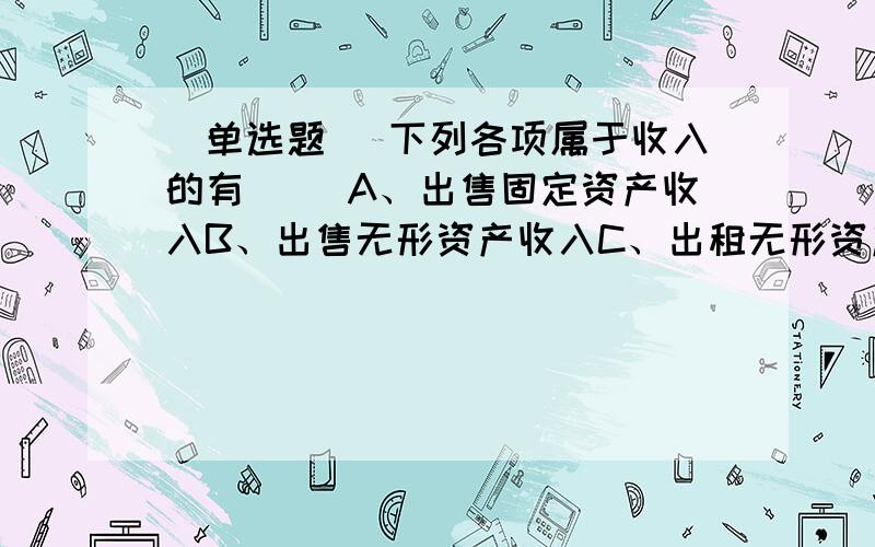 [单选题] 下列各项属于收入的有( )A、出售固定资产收入B、出售无形资产收入C、出租无形资产取得的收入D、所有者投入的现金