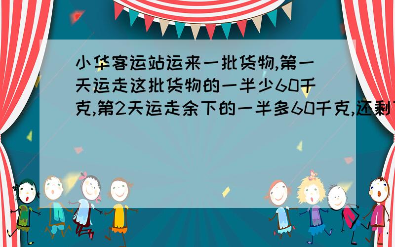 小华客运站运来一批货物,第一天运走这批货物的一半少60千克,第2天运走余下的一半多60千克,还剩下160千克这批货物一共有多少千克