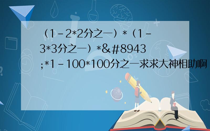 （1-2*2分之一）*（1-3*3分之一）*⋯*1-100*100分之一求求大神相助啊