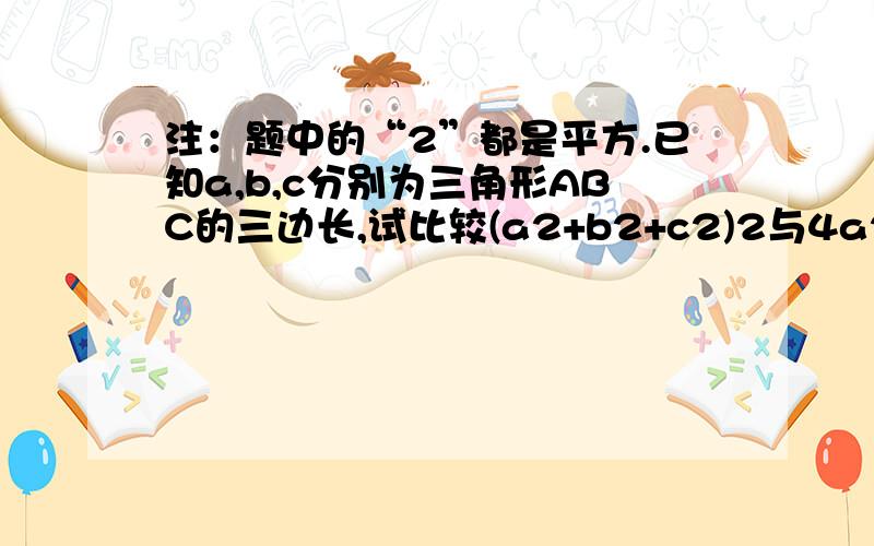 注：题中的“2”都是平方.已知a,b,c分别为三角形ABC的三边长,试比较(a2+b2+c2)2与4a2b2的大小.