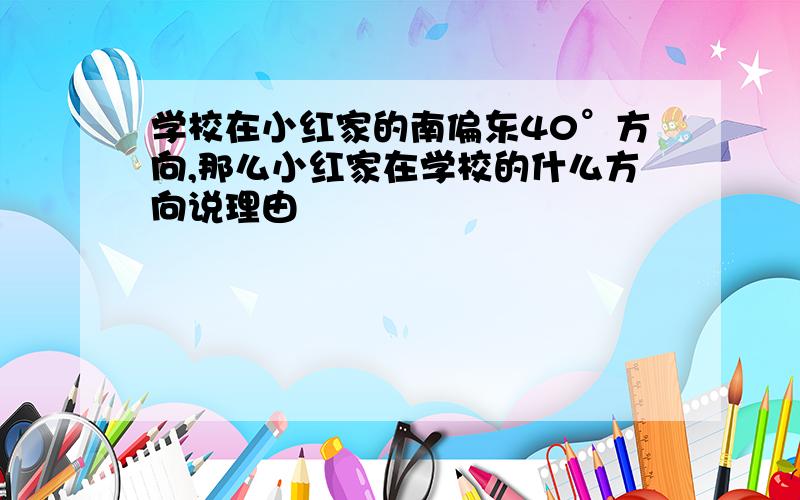 学校在小红家的南偏东40°方向,那么小红家在学校的什么方向说理由