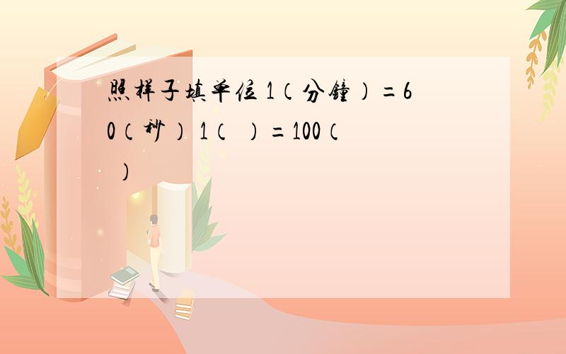 照样子填单位 1（分钟）=60（秒） 1（ ）=100（ ）