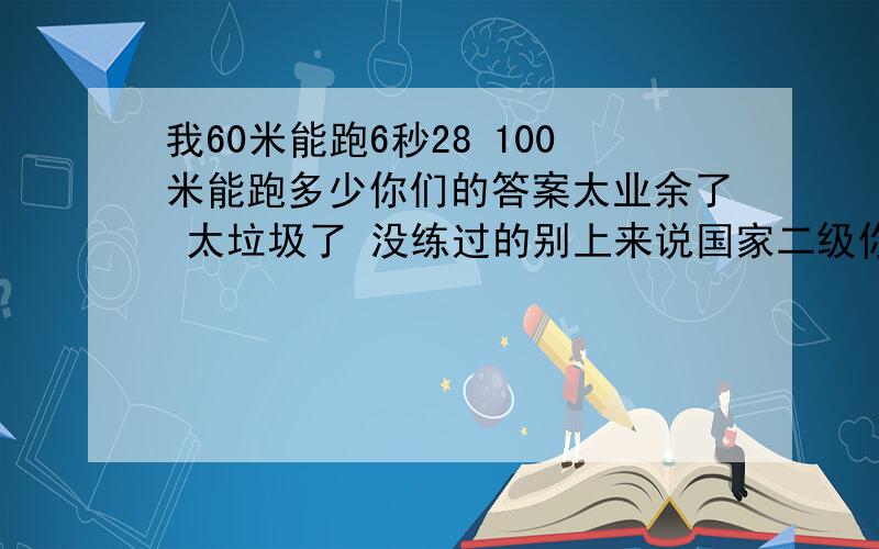 我60米能跑6秒28 100米能跑多少你们的答案太业余了 太垃圾了 没练过的别上来说国家二级你就别说话了 小孩水平