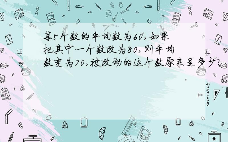 某5个数的平均数为60,如果把其中一个数改为80,则平均数变为70,被改动的这个数原来是多少?