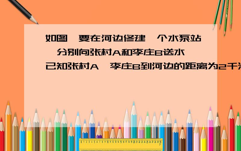 如图,要在河边修建一个水泵站,分别向张村A和李庄B送水,已知张村A、李庄B到河边的距离为2千米和7千米,且张、李二村庄相距13千米.（1）水泵应修建在什么地方,可使所用的水管最短；请你在