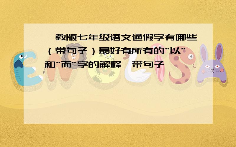 鄂教版七年级语文通假字有哪些（带句子）最好有所有的“以”和“而”字的解释,带句子