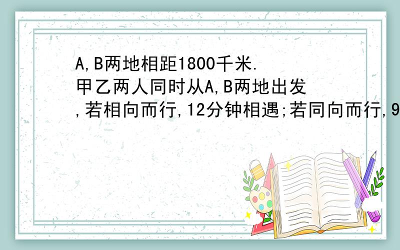 A,B两地相距1800千米.甲乙两人同时从A,B两地出发,若相向而行,12分钟相遇;若同向而行,90分钟甲追上乙,甲从A地出发走到B地要用几分钟?