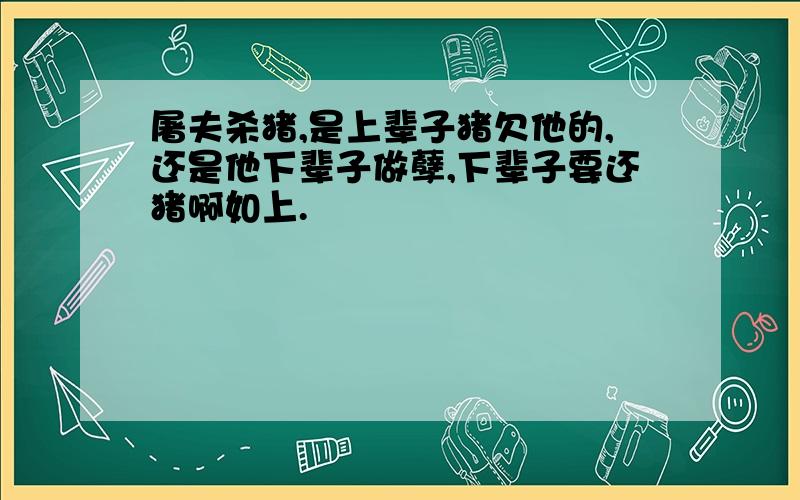 屠夫杀猪,是上辈子猪欠他的,还是他下辈子做孽,下辈子要还猪啊如上.