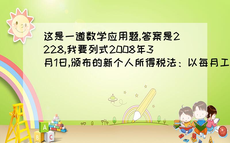 这是一道数学应用题,答案是2228,我要列式2008年3月1日,颁布的新个人所得税法：以每月工资（薪金）减去2000元以后的金额为应缴纳税所得额,应缴纳额不超过500元的部分,应按5％的税率征收个