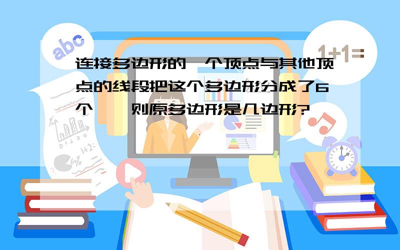 连接多边形的一个顶点与其他顶点的线段把这个多边形分成了6个△,则原多边形是几边形?