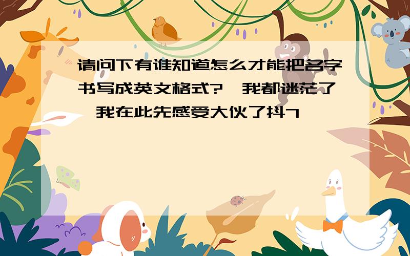 请问下有谁知道怎么才能把名字书写成英文格式?　我都迷茫了,我在此先感受大伙了抖7