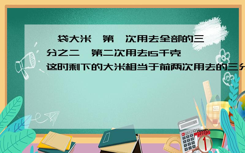 一袋大米,第一次用去全部的三分之二,第二次用去15千克,这时剩下的大米相当于前两次用去的三分之一,这袋大米有多少千克?