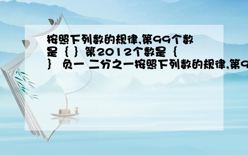 按照下列数的规律,第99个数是｛ ｝第2012个数是｛ ｝ 负一 二分之一按照下列数的规律,第99个数是｛ ｝第2012个数是｛ ｝负一 二分之一 负三 四分之一 负五 六分之一.