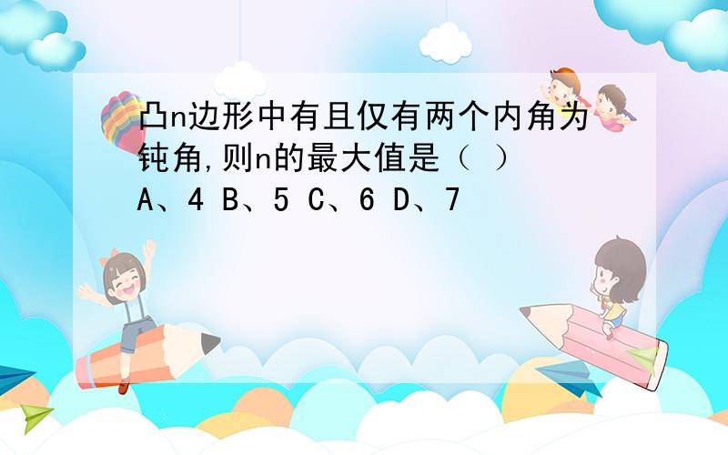 凸n边形中有且仅有两个内角为钝角,则n的最大值是（ ） A、4 B、5 C、6 D、7