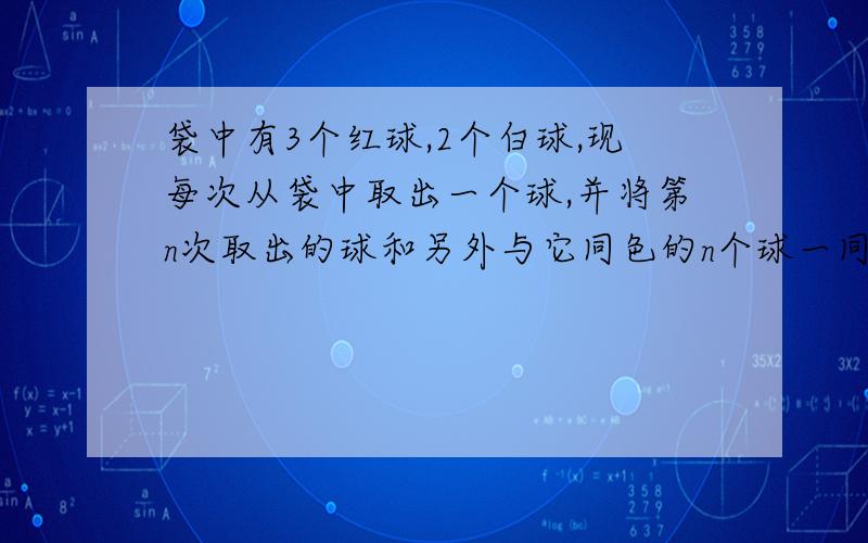 袋中有3个红球,2个白球,现每次从袋中取出一个球,并将第n次取出的球和另外与它同色的n个球一同放回袋中,求第二次取出白球的概率?（3/5）x(2/6)+(2/5)x(3/6)=2/5.而（3/5）x(2/6）是第一次取到红球