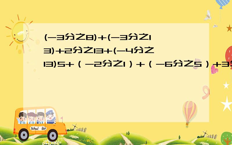 (-3分之8)+(-3分之13)+2分之13+(-4分之13)5+（-2分之1）+（-6分之5）+3分之 请各位老师简便运算