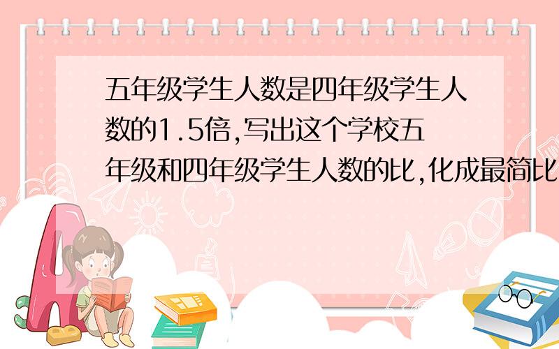 五年级学生人数是四年级学生人数的1.5倍,写出这个学校五年级和四年级学生人数的比,化成最简比